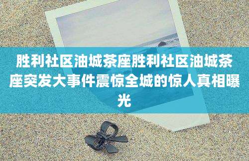 胜利社区油城茶座胜利社区油城茶座突发大事件震惊全城的惊人真相曝光