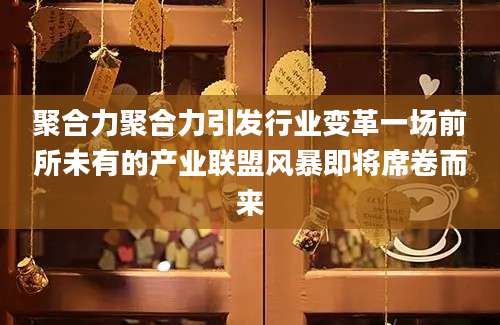 聚合力聚合力引发行业变革一场前所未有的产业联盟风暴即将席卷而来