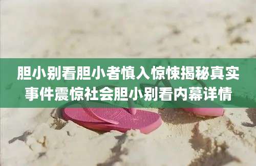胆小别看胆小者慎入惊悚揭秘真实事件震惊社会胆小别看内幕详情