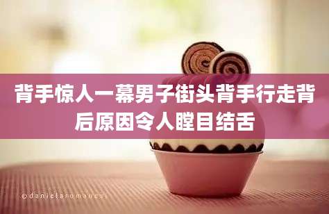 背手惊人一幕男子街头背手行走背后原因令人瞠目结舌