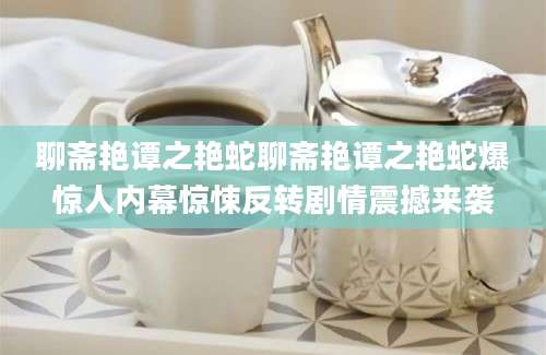 聊斋艳谭之艳蛇聊斋艳谭之艳蛇爆惊人内幕惊悚反转剧情震撼来袭