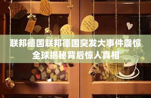 联邦德国联邦德国突发大事件震惊全球揭秘背后惊人真相