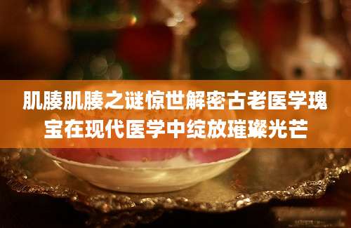 肌腠肌腠之谜惊世解密古老医学瑰宝在现代医学中绽放璀璨光芒