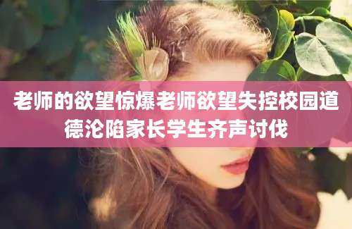 老师的欲望惊爆老师欲望失控校园道德沦陷家长学生齐声讨伐