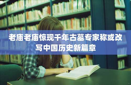 老庙老庙惊现千年古墓专家称或改写中国历史新篇章