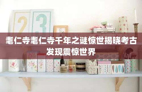耄仁寺耄仁寺千年之谜惊世揭晓考古发现震惊世界