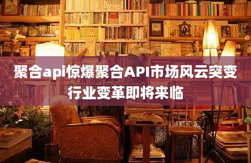 聚合api惊爆聚合API市场风云突变行业变革即将来临