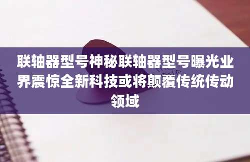 联轴器型号神秘联轴器型号曝光业界震惊全新科技或将颠覆传统传动领域