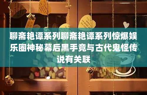 聊斋艳谭系列聊斋艳谭系列惊爆娱乐圈神秘幕后黑手竟与古代鬼怪传说有关联
