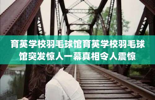 育英学校羽毛球馆育英学校羽毛球馆突发惊人一幕真相令人震惊