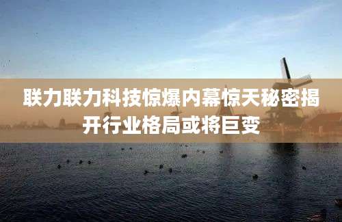 联力联力科技惊爆内幕惊天秘密揭开行业格局或将巨变