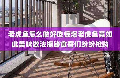老虎鱼怎么做好吃惊爆老虎鱼竟如此美味做法揭秘食客们纷纷抢购