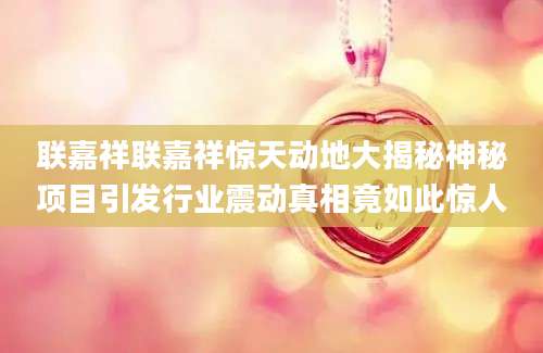 联嘉祥联嘉祥惊天动地大揭秘神秘项目引发行业震动真相竟如此惊人