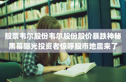 股票韦尔股份韦尔股份股价暴跌神秘黑幕曝光投资者惊呼股市地震来了