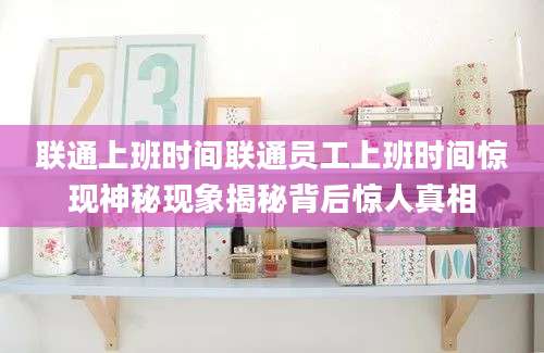 联通上班时间联通员工上班时间惊现神秘现象揭秘背后惊人真相