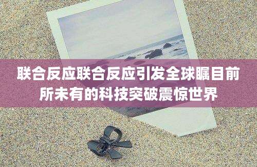 联合反应联合反应引发全球瞩目前所未有的科技突破震惊世界