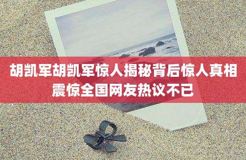 胡凯军胡凯军惊人揭秘背后惊人真相震惊全国网友热议不已
