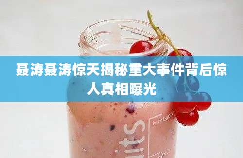 聂涛聂涛惊天揭秘重大事件背后惊人真相曝光