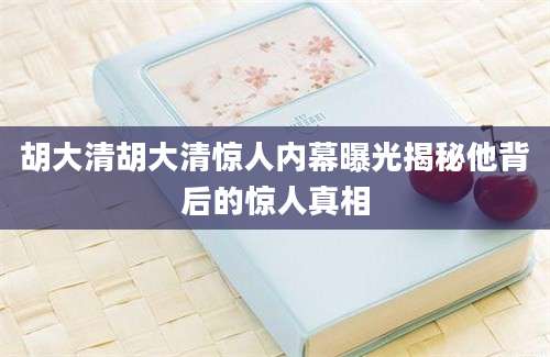 胡大清胡大清惊人内幕曝光揭秘他背后的惊人真相