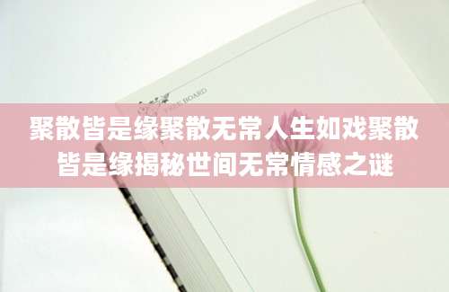 聚散皆是缘聚散无常人生如戏聚散皆是缘揭秘世间无常情感之谜