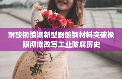 耐酸钢惊爆新型耐酸钢材料突破极限彻底改写工业防腐历史
