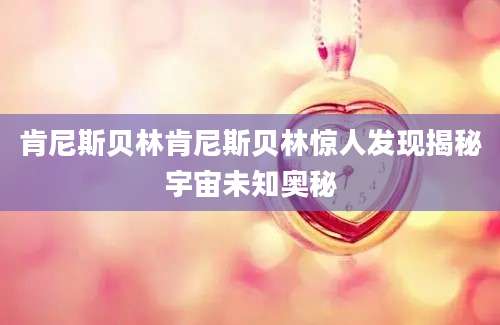 肯尼斯贝林肯尼斯贝林惊人发现揭秘宇宙未知奥秘