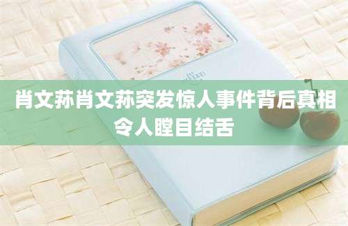 肖文荪肖文荪突发惊人事件背后真相令人瞠目结舌