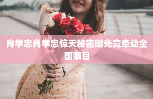 肖学忠肖学忠惊天秘密曝光竟牵动全国瞩目