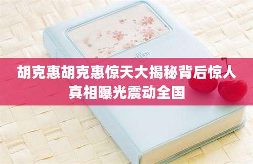 胡克惠胡克惠惊天大揭秘背后惊人真相曝光震动全国