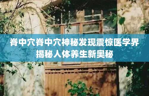 脊中穴脊中穴神秘发现震惊医学界揭秘人体养生新奥秘