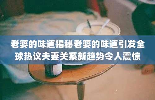老婆的味道揭秘老婆的味道引发全球热议夫妻关系新趋势令人震惊