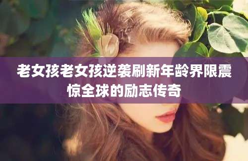 老女孩老女孩逆袭刷新年龄界限震惊全球的励志传奇