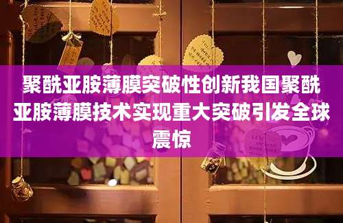 聚酰亚胺薄膜突破性创新我国聚酰亚胺薄膜技术实现重大突破引发全球震惊