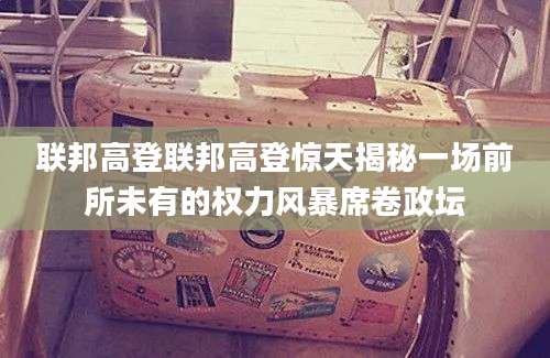 联邦高登联邦高登惊天揭秘一场前所未有的权力风暴席卷政坛