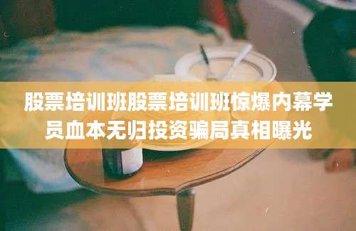 股票培训班股票培训班惊爆内幕学员血本无归投资骗局真相曝光
