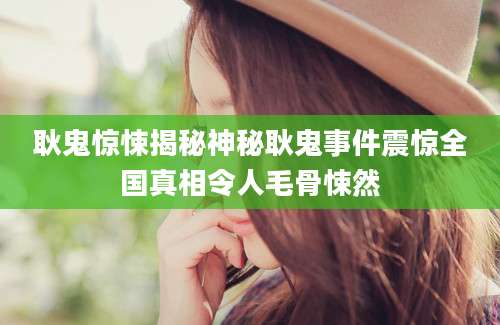 耿鬼惊悚揭秘神秘耿鬼事件震惊全国真相令人毛骨悚然