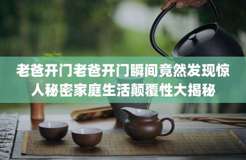 老爸开门老爸开门瞬间竟然发现惊人秘密家庭生活颠覆性大揭秘
