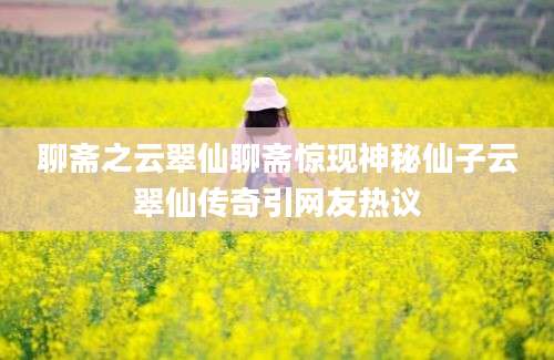 聊斋之云翠仙聊斋惊现神秘仙子云翠仙传奇引网友热议