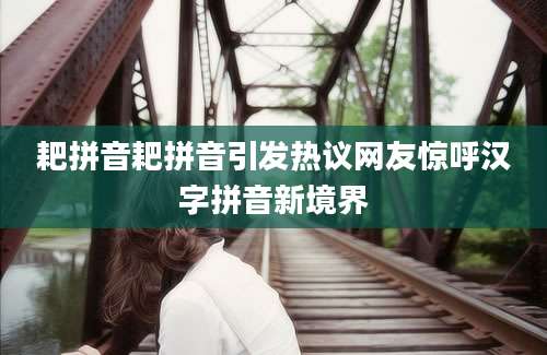 耙拼音耙拼音引发热议网友惊呼汉字拼音新境界