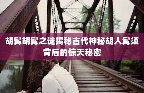 胡髯胡髯之谜揭秘古代神秘胡人髯须背后的惊天秘密