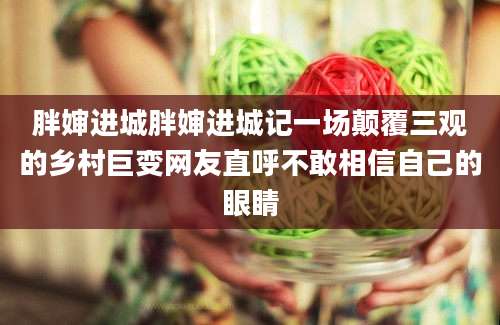 胖婶进城胖婶进城记一场颠覆三观的乡村巨变网友直呼不敢相信自己的眼睛
