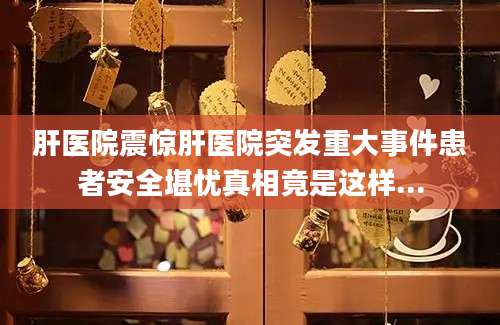肝医院震惊肝医院突发重大事件患者安全堪忧真相竟是这样...