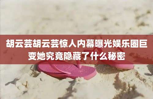 胡云芸胡云芸惊人内幕曝光娱乐圈巨变她究竟隐藏了什么秘密