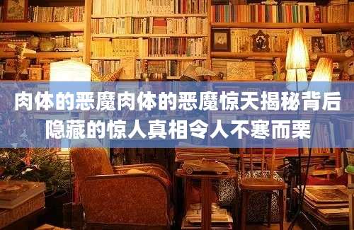 肉体的恶魔肉体的恶魔惊天揭秘背后隐藏的惊人真相令人不寒而栗