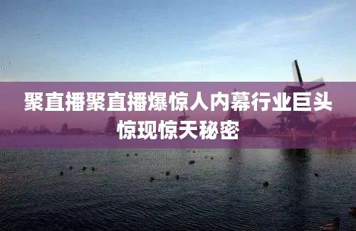 聚直播聚直播爆惊人内幕行业巨头惊现惊天秘密