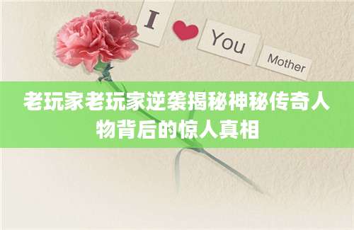 老玩家老玩家逆袭揭秘神秘传奇人物背后的惊人真相