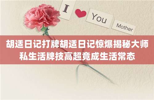 胡适日记打牌胡适日记惊爆揭秘大师私生活牌技高超竟成生活常态