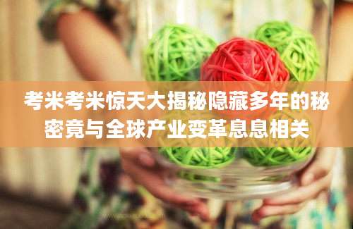 考米考米惊天大揭秘隐藏多年的秘密竟与全球产业变革息息相关