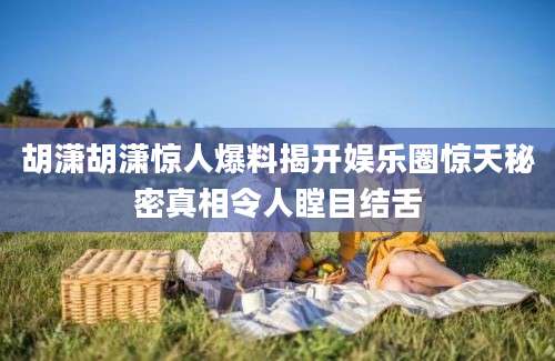 胡潇胡潇惊人爆料揭开娱乐圈惊天秘密真相令人瞠目结舌