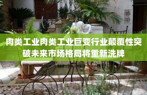 肉类工业肉类工业巨变行业颠覆性突破未来市场格局将重新洗牌
